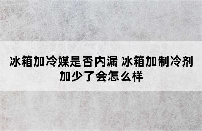 冰箱加冷媒是否内漏 冰箱加制冷剂加少了会怎么样